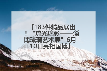 183件精品展出！“琉光璃彩——淄博琉璃艺术展”6月10日亮相国博