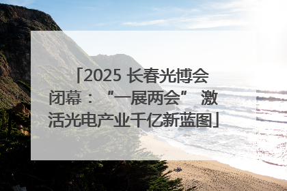 2025 长春光博会闭幕：“一展两会” 激活光电产业千亿新蓝图