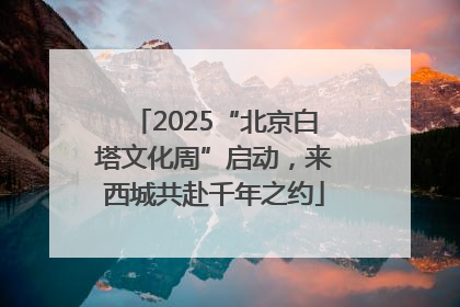 2025“北京白塔文化周”启动，来西城共赴千年之约