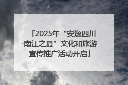 2025年“安逸四川·南江之夏”文化和旅游宣传推广活动开启