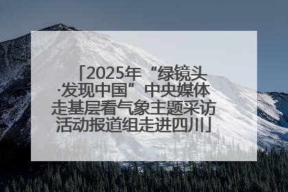 2025年“绿镜头·发现中国”中央媒体走基层看气象主题采访活动报道组走进四川