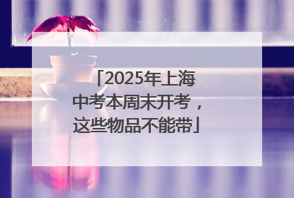 2025年上海中考本周末开考，这些物品不能带