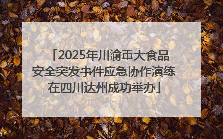 2025年川渝重大食品安全突发事件应急协作演练在四川达州成功举办