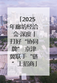 2025年廊坊经洽会·深度丨打好“协同牌” 京津冀联手“链”上招商