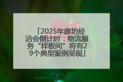 2025年廊坊经洽会倒计时：物流服务“样板间”将有29个典型案例呈现