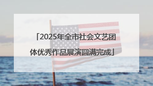 2025年全市社会文艺团体优秀作品展演圆满完成