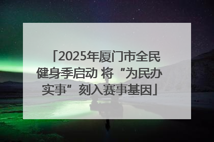 2025年厦门市全民健身季启动 将“为民办实事”刻入赛事基因