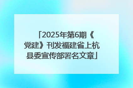 2025年第6期《党建》刊发福建省上杭县委宣传部署名文章
