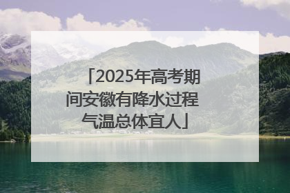 2025年高考期间安徽有降水过程 气温总体宜人