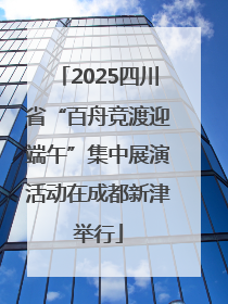 2025四川省“百舟竞渡迎端午”集中展演活动在成都新津举行