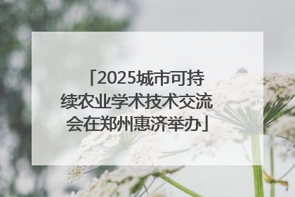2025城市可持续农业学术技术交流会在郑州惠济举办