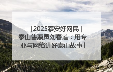 2025泰安好网民｜泰山售票员刘春莲：用专业与网络讲好泰山故事