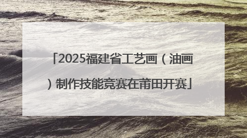2025福建省工艺画（油画）制作技能竞赛在莆田开赛