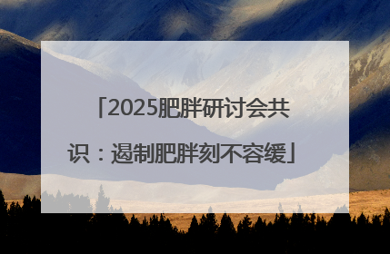 2025肥胖研讨会共识：遏制肥胖刻不容缓
