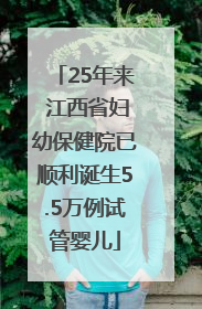 25年来 江西省妇幼保健院已顺利诞生5.5万例试管婴儿