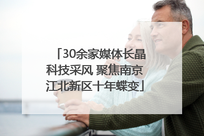 30余家媒体长晶科技采风 聚焦南京江北新区十年蝶变