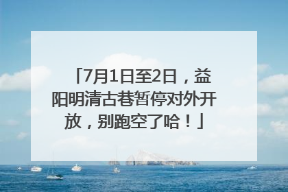 7月1日至2日，益阳明清古巷暂停对外开放，别跑空了哈！