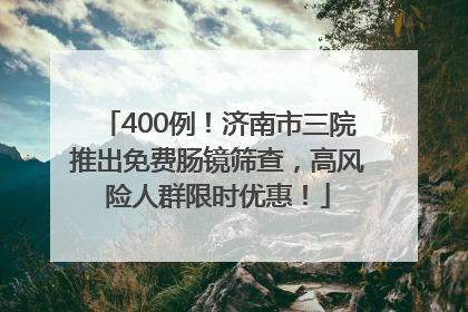 400例！济南市三院推出免费肠镜筛查，高风险人群限时优惠！