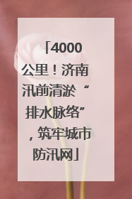 4000公里！济南汛前清淤“排水脉络”，筑牢城市防汛网