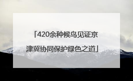 420余种候鸟见证京津冀协同保护绿色之道