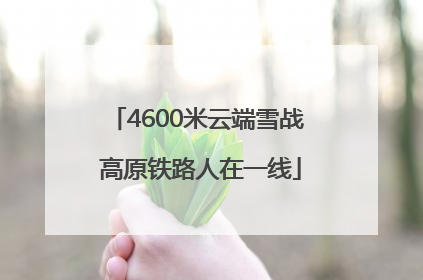 4600米云端雪战 高原铁路人在一线