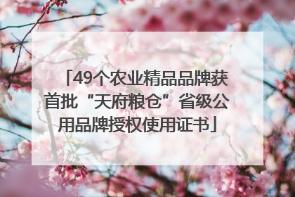 49个农业精品品牌获首批“天府粮仓”省级公用品牌授权使用证书