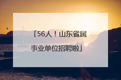 56人！山东省属事业单位招聘啦