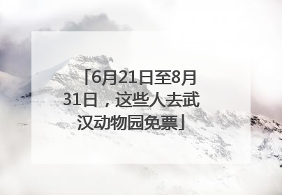 6月21日至8月31日，这些人去武汉动物园免票