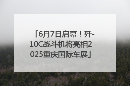 6月7日启幕！歼-10C战斗机将亮相2025重庆国际车展