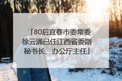 80后宜春市委常委徐云涌已任江西省委副秘书长、办公厅主任