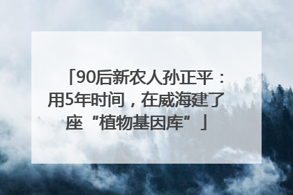90后新农人孙正平：用5年时间，在威海建了座“植物基因库”