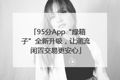 95分App“绿箱子”全新升级，让潮流闲置交易更安心