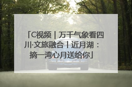 C视频｜万千气象看四川·文旅融合丨近月湖：摘一湾心月送给你