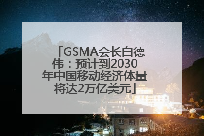 GSMA会长白德伟：预计到2030年中国移动经济体量将达2万亿美元