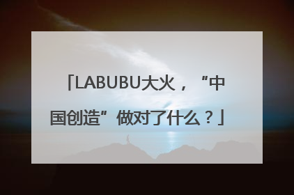 LABUBU大火，“中国创造”做对了什么？