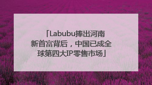 Labubu捧出河南新首富背后，中国已成全球第四大IP零售市场