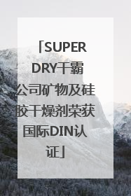 SUPER DRY干霸公司矿物及硅胶干燥剂荣获国际DIN认证