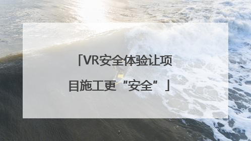VR安全体验让项目施工更“安全”