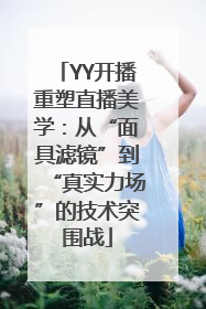 YY开播重塑直播美学：从“面具滤镜”到“真实力场”的技术突围战